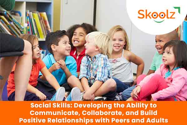 Social Skills: Developing the Ability to Communicate, Collaborate, and Build Positive Relationships with Peers and Adults
